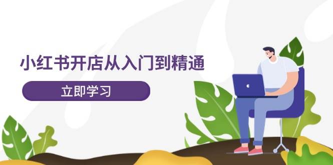 小红书开店从入门到精通，快速掌握小红书店铺运营，实现开店创收-202节课-上品源码网