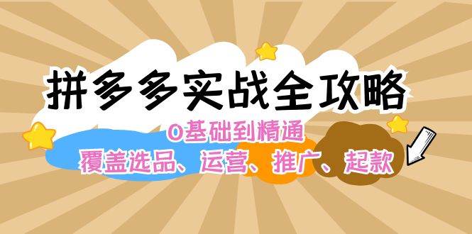 拼多多实战全攻略：0基础到精通，覆盖选品、运营、推广、起款-上品源码网