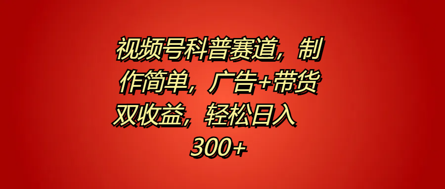 视频号科普赛道，制作简单，广告+带货双收益，轻松日入300+-上品源码网