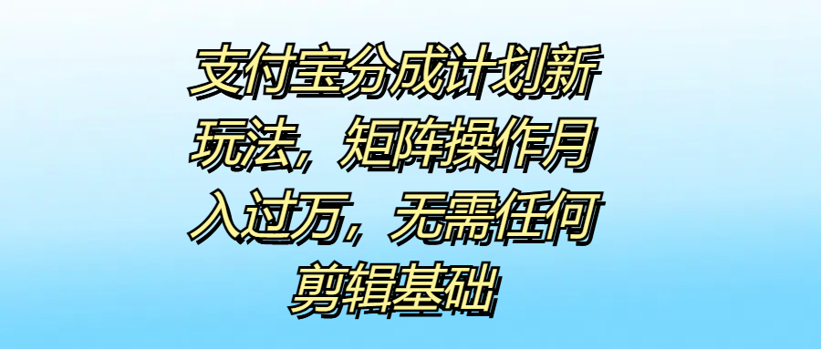 支付宝分成计划新玩法，矩阵操作月入过万，无需任何剪辑基础-上品源码网