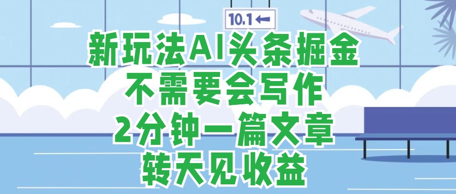 新玩法AI头条掘金，顺应大局总不会错，2分钟一篇原创文章，不需要会写作，AI自动生成，转天见收益，长久可操作，小白直接上手毫无压力-上品源码网