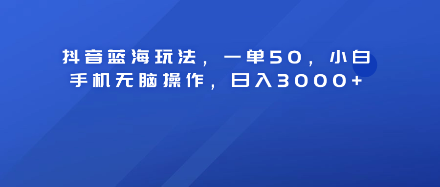 抖音蓝海玩法，一单50！小白手机无脑操作，日入3000+-上品源码网