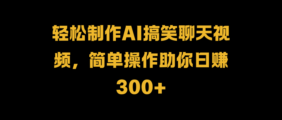 轻松制作AI搞笑聊天视频，简单操作助你日赚300+-上品源码网