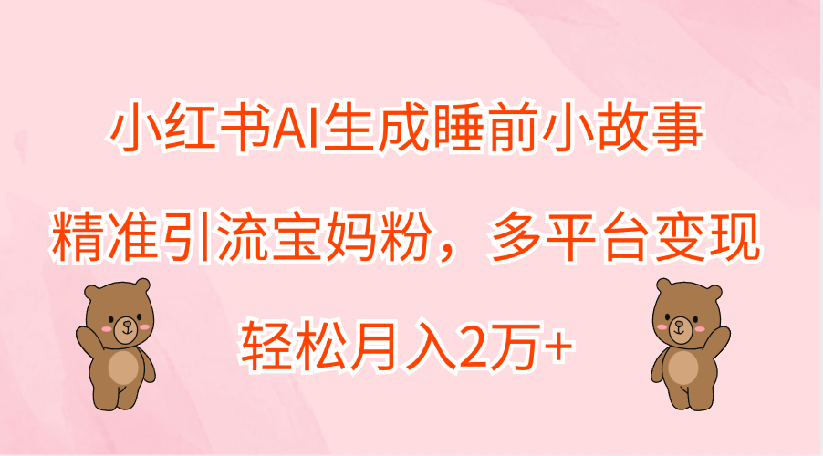 小红书AI生成睡前小故事，精准引流宝妈粉，轻松月入2万+，多平台变现-上品源码网