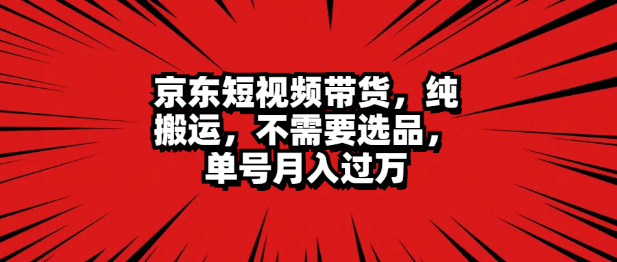 京东短视频带货，纯搬运，不需要选品，单号月入过万-上品源码网