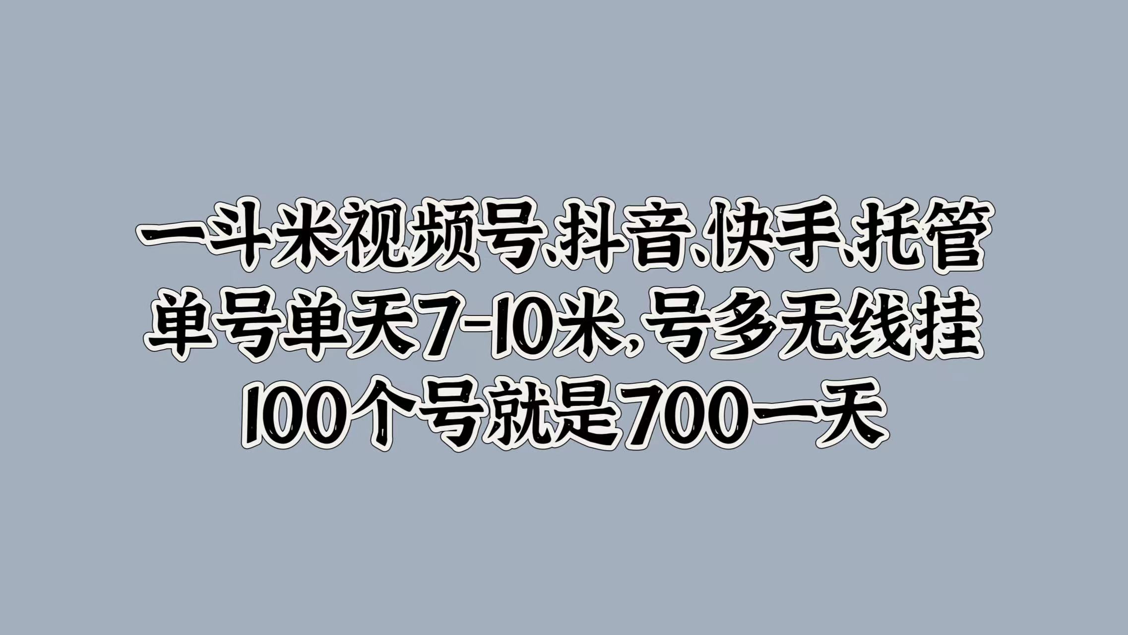 一斗米视频号、抖音、快手、托管，单号单天7-10米，号多无线挂，100个号就是700一天-上品源码网