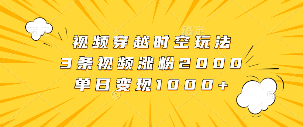 视频穿越时空玩法，3条视频涨粉2000，单日变现1000+-上品源码网