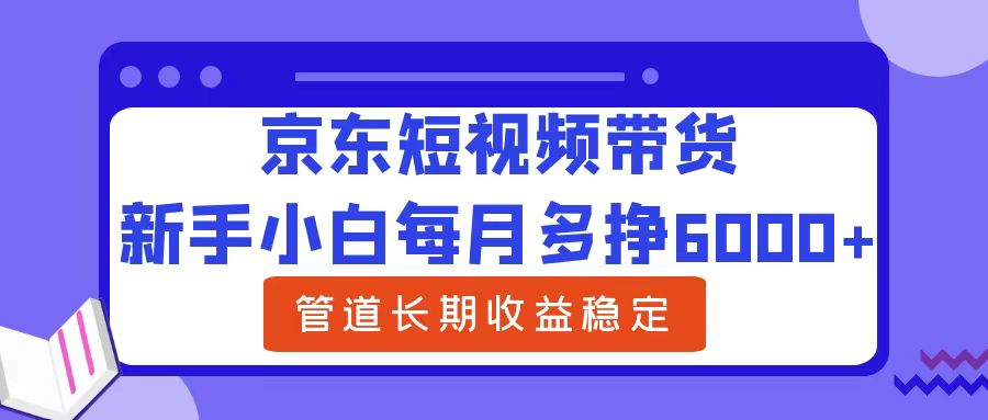 新手小白每月多挣6000+京东短视频带货，可管道长期稳定收益-上品源码网