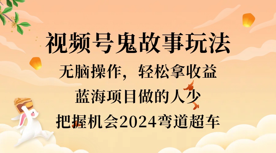 视频号冷门玩法，无脑操作，小白轻松上手拿收益，鬼故事流量爆火，轻松三位数，2024实现弯道超车-上品源码网