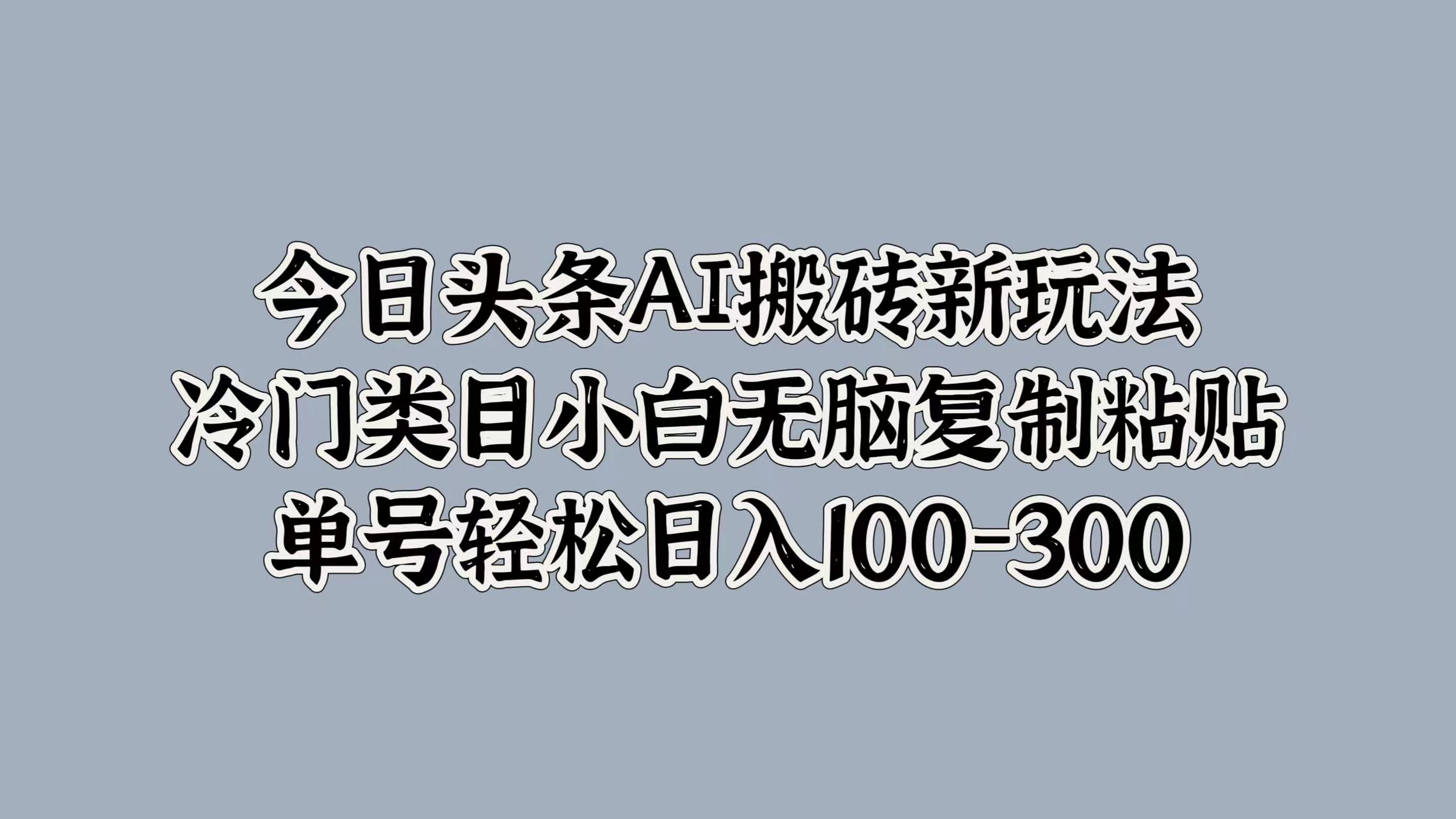 今日头条AI搬砖新玩法，冷门类目小白无脑复制粘贴，单号轻松日入100-300-上品源码网