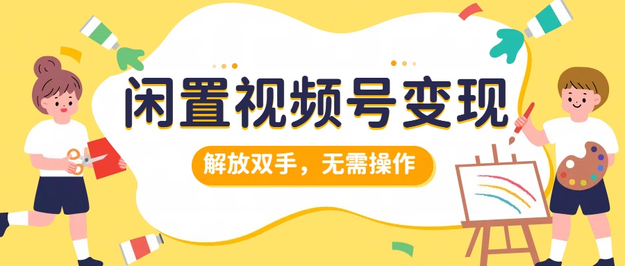 闲置视频号变现，搞钱项目再升级，解放双手，无需操作，最高单日500+-上品源码网