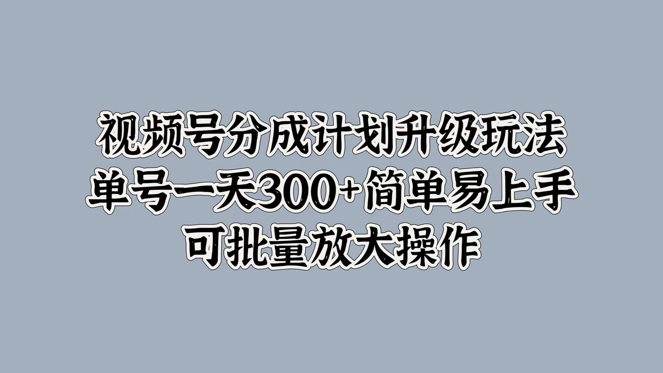 视频号分成计划升级玩法，单号一天300+简单易上手，可批量放大操作-上品源码网