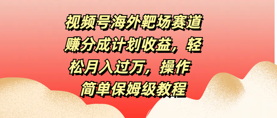 视频号海外靶场赛道赚分成计划收益，轻松月入过万，操作简单保姆级教程-上品源码网