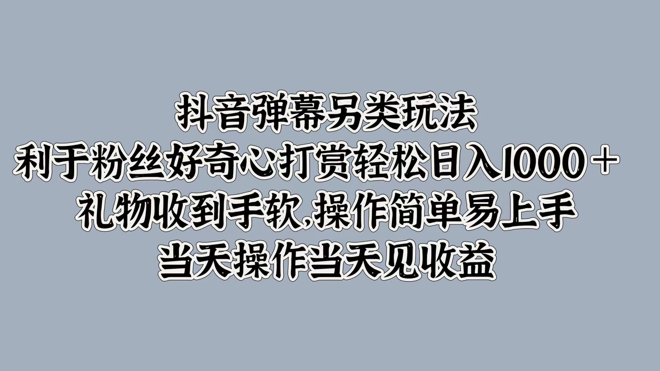 抖音弹幕另类玩法，利于粉丝好奇心打赏轻松日入1000＋ 礼物收到手软，操作简单易上手，当天操作当天见收益-上品源码网