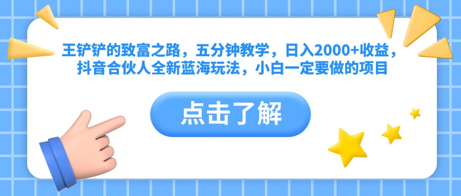 王铲铲的致富之路，五分钟教学，日入2000+收益，抖音合伙人全新蓝海玩法，小白一定要做的项目-上品源码网