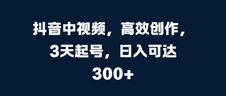 抖音中视频，高效创作，3天起号，日入可达300+-上品源码网