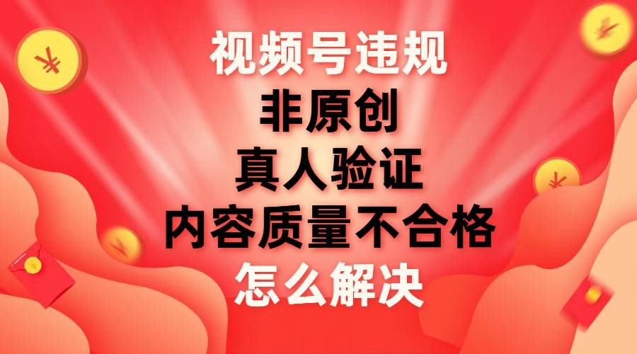 最新视频号【非原创，内容质量不合格，真人验证】违规怎么解决-上品源码网