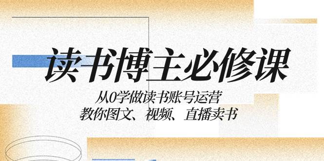 读书 博主 必修课：从0学做读书账号运营：教你图文、视频、直播卖书-上品源码网