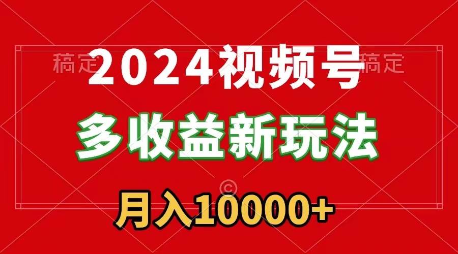 2024视频号多收益新玩法，每天5分钟，月入1w+，新手小白都能简单上手-上品源码网