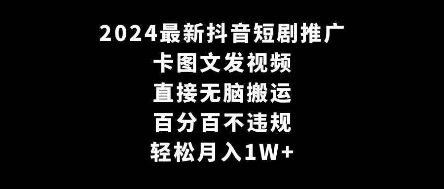 2024最新抖音短剧推广，卡图文发视频 直接无脑搬 百分百不违规 轻松月入1W+-上品源码网