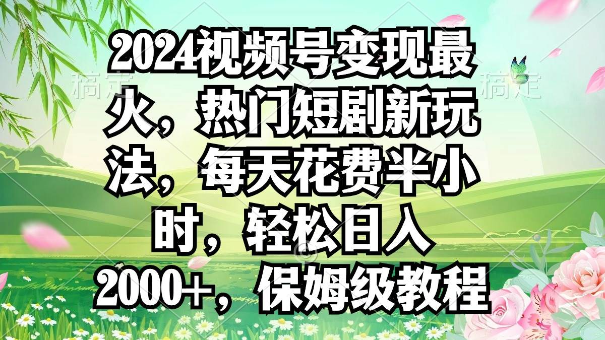 2024视频号变现最火，热门短剧新玩法，每天花费半小时，轻松日入2000+，…-上品源码网